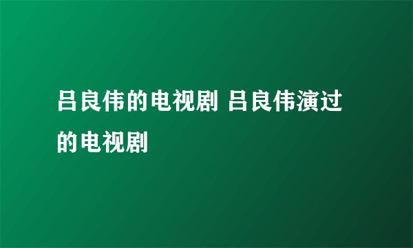 吕良伟的电视剧 吕良伟演过的电视剧