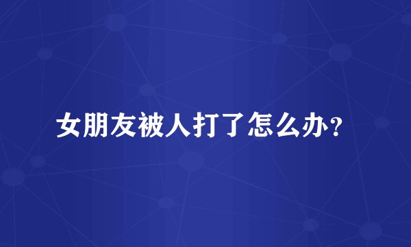 女朋友被人打了怎么办？