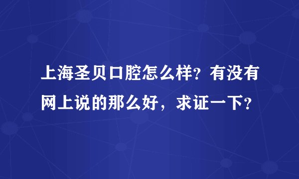 上海圣贝口腔怎么样？有没有网上说的那么好，求证一下？