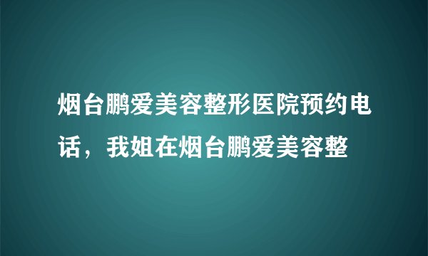 烟台鹏爱美容整形医院预约电话,我姐在烟台鹏爱美容整