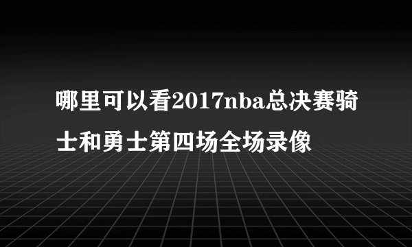 哪里可以看2017nba总决赛骑士和勇士第四场全场录像