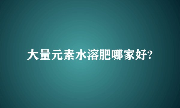 大量元素水溶肥哪家好?