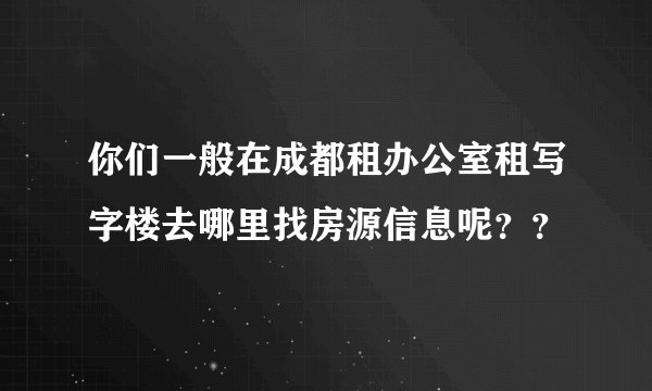 你们一般在成都租办公室租写字楼去哪里找房源信息呢？？