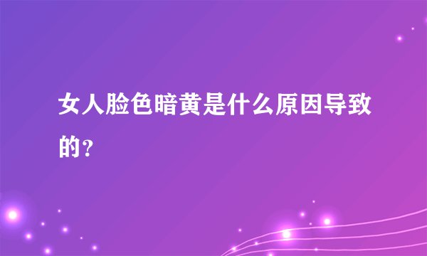 女人脸色暗黄是什么原因导致的？