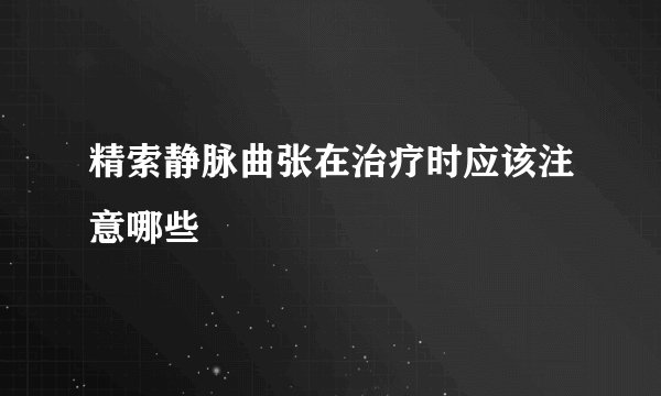 精索静脉曲张在治疗时应该注意哪些