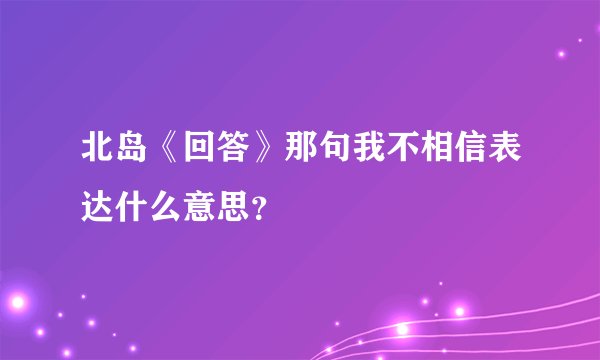 北岛《回答》那句我不相信表达什么意思？