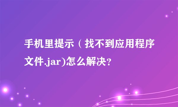 手机里提示（找不到应用程序文件.jar)怎么解决？