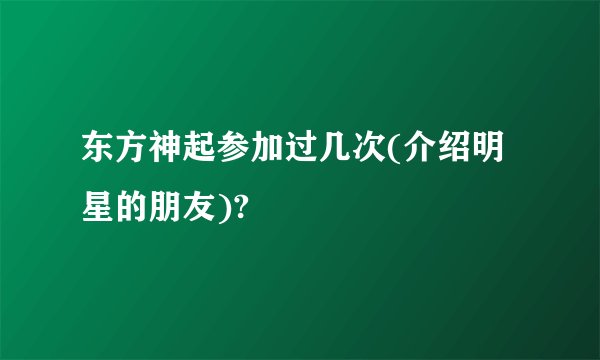 东方神起参加过几次(介绍明星的朋友)?