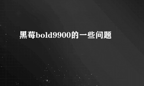 黑莓bold9900的一些问题
