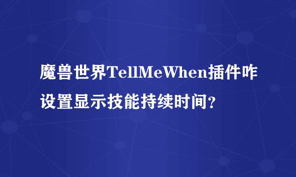 魔兽世界TellMeWhen插件咋设置显示技能持续时间？