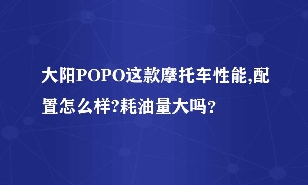 大阳POPO这款摩托车性能,配置怎么样?耗油量大吗？