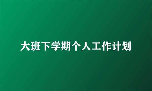 大班下学期个人工作计划