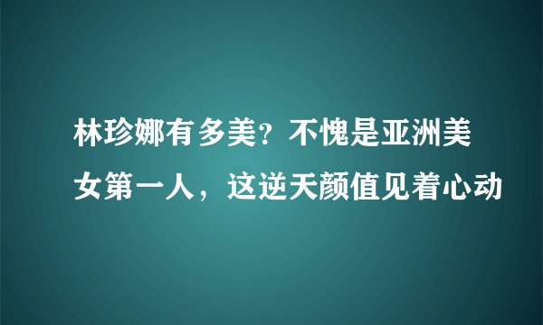 林珍娜有多美？不愧是亚洲美女第一人，这逆天颜值见着心动