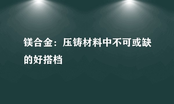镁合金：压铸材料中不可或缺的好搭档
