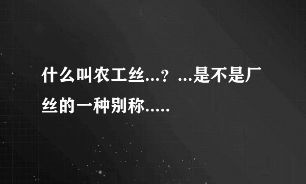 什么叫农工丝...？...是不是厂丝的一种别称...诚信向业内人士求教...