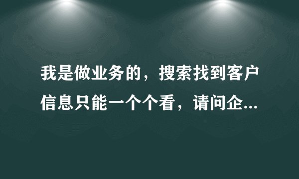 我是做业务的，搜索找到客户信息只能一个个看，请问企业名录怎么导出？
