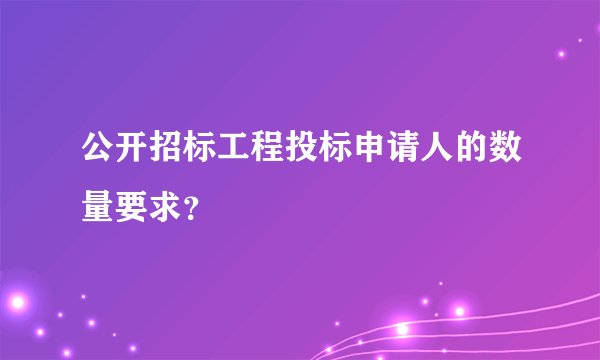 公开招标工程投标申请人的数量要求？