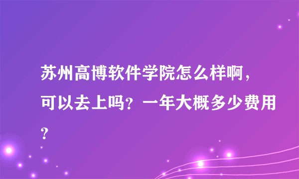 苏州高博软件学院怎么样啊，可以去上吗？一年大概多少费用？