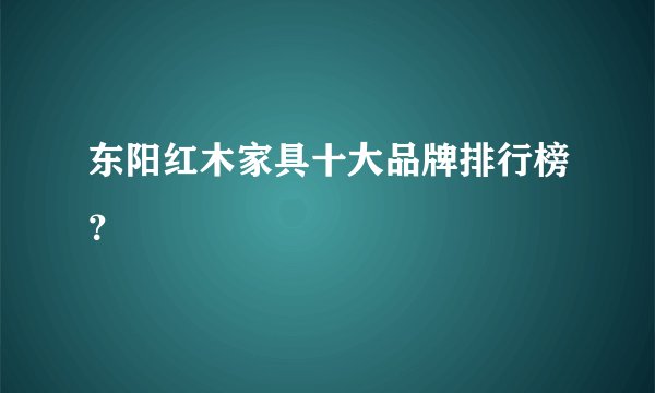 东阳红木家具十大品牌排行榜？