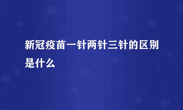 新冠疫苗一针两针三针的区别是什么