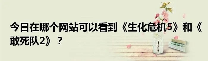 今日在哪个网站可以看到《生化危机5》和《敢死队2》？
