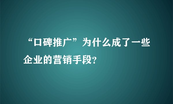“口碑推广”为什么成了一些企业的营销手段？