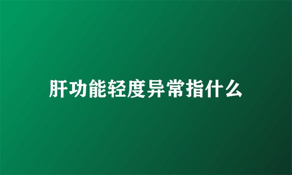 肝功能轻度异常指什么