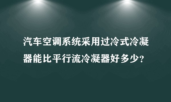汽车空调系统采用过冷式冷凝器能比平行流冷凝器好多少？