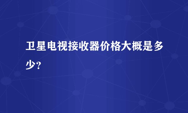 卫星电视接收器价格大概是多少？