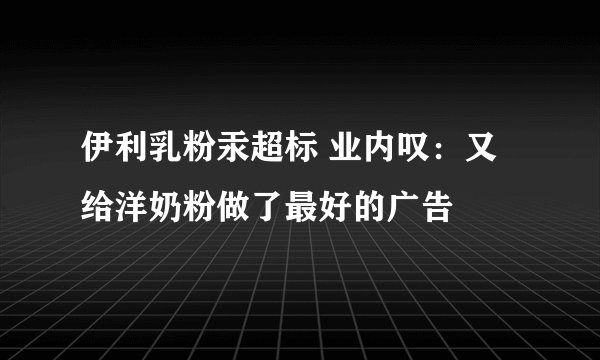 伊利乳粉汞超标 业内叹：又给洋奶粉做了最好的广告