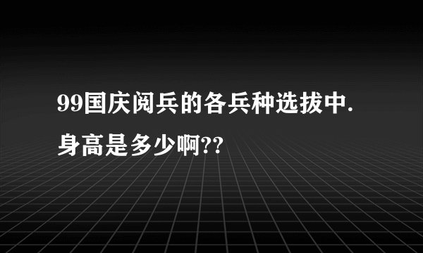 99国庆阅兵的各兵种选拔中.身高是多少啊??