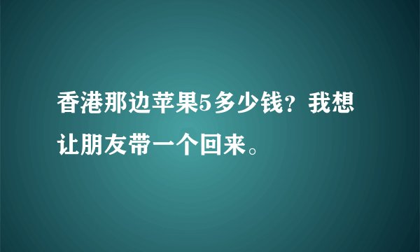 香港那边苹果5多少钱？我想让朋友带一个回来。