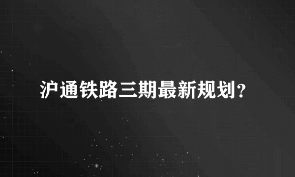 沪通铁路三期最新规划？