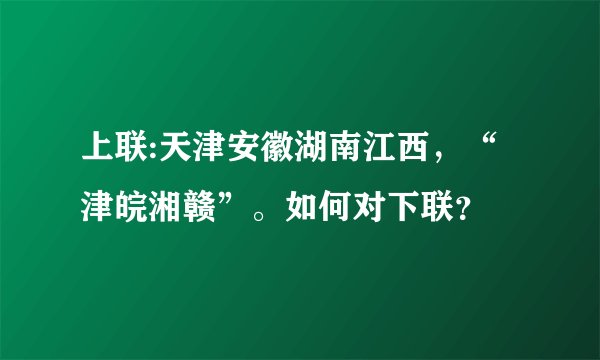 上联:天津安徽湖南江西，“津皖湘赣”。如何对下联？