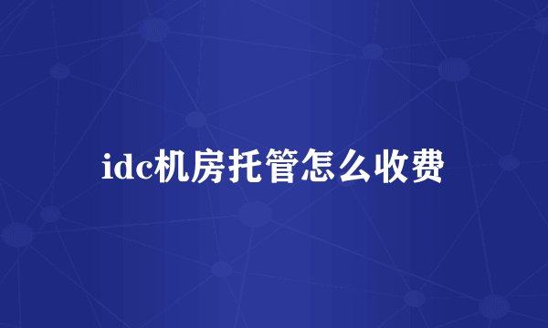 idc机房托管怎么收费