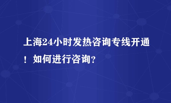 上海24小时发热咨询专线开通！如何进行咨询？