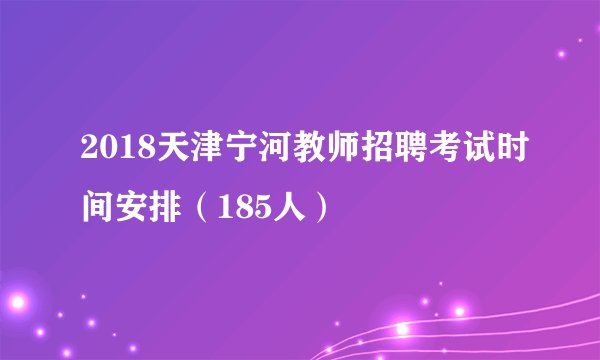 2018天津宁河教师招聘考试时间安排（185人）