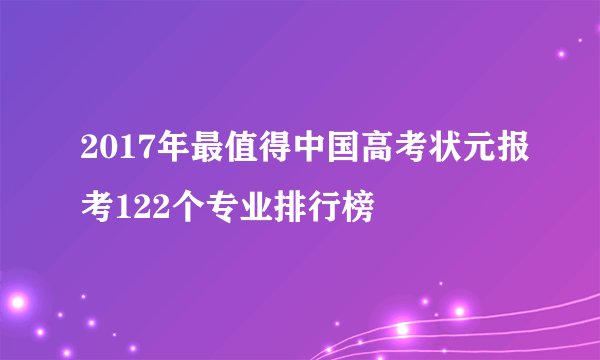 2017年最值得中国高考状元报考122个专业排行榜