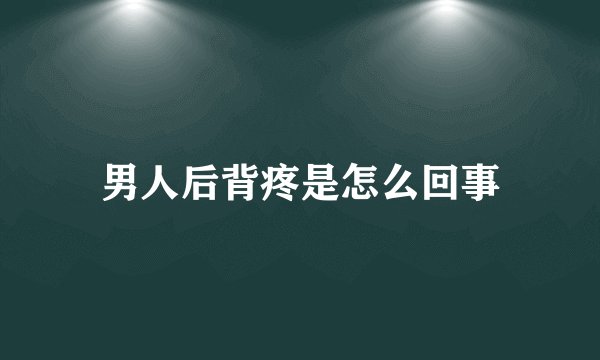 男人后背疼是怎么回事
