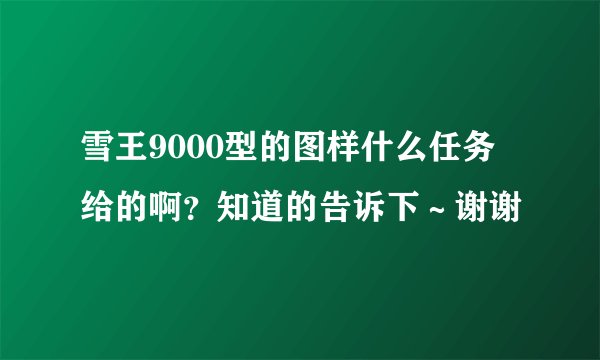 雪王9000型的图样什么任务给的啊？知道的告诉下～谢谢