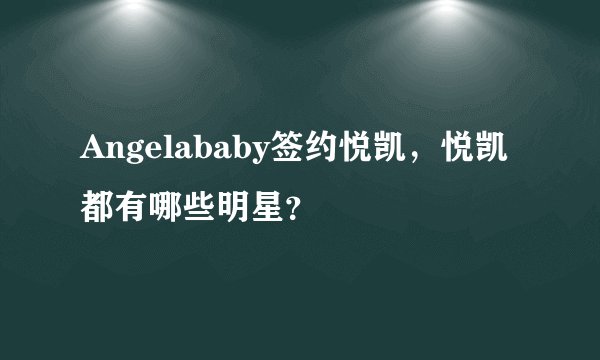 Angelababy签约悦凯，悦凯都有哪些明星？