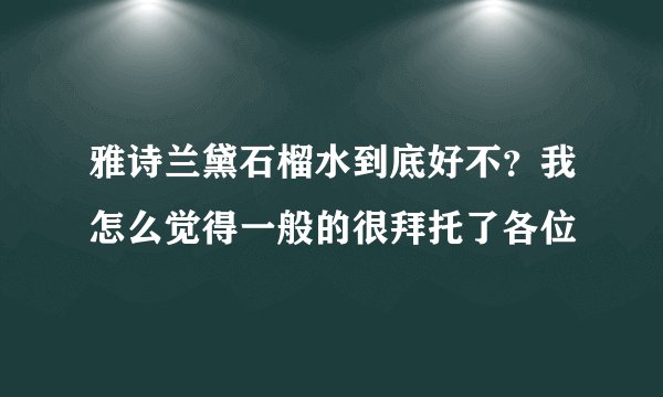 雅诗兰黛石榴水到底好不？我怎么觉得一般的很拜托了各位