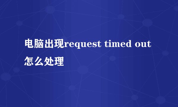 电脑出现request timed out 怎么处理