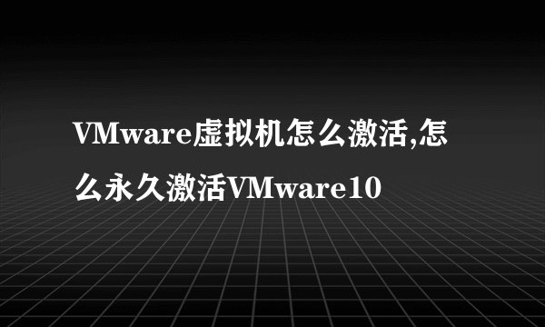 VMware虚拟机怎么激活,怎么永久激活VMware10