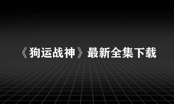 《狗运战神》最新全集下载