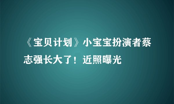 《宝贝计划》小宝宝扮演者蔡志强长大了！近照曝光