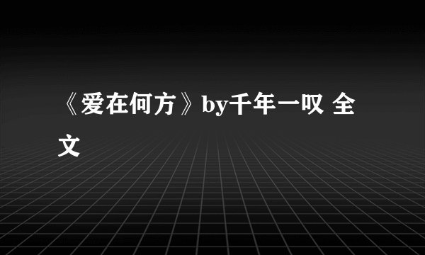 《爱在何方》by千年一叹 全文