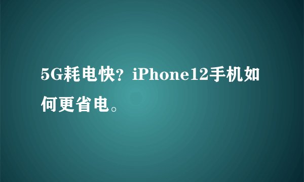 5G耗电快？iPhone12手机如何更省电。