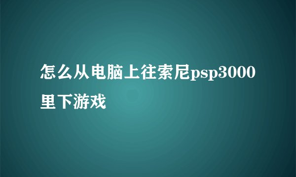 怎么从电脑上往索尼psp3000里下游戏