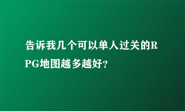 告诉我几个可以单人过关的RPG地图越多越好？